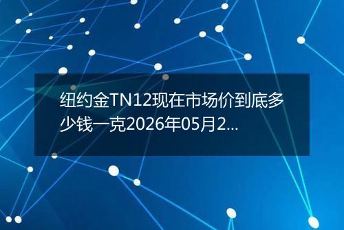 纽约金TN12现在市场价到底多少钱一克2026年05月20日