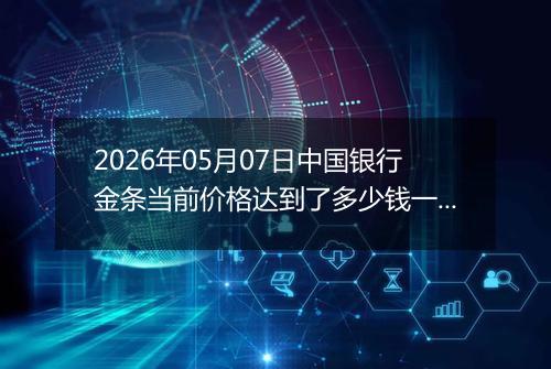 2026年05月07日中国银行金条当前价格达到了多少钱一克2026年05月07日