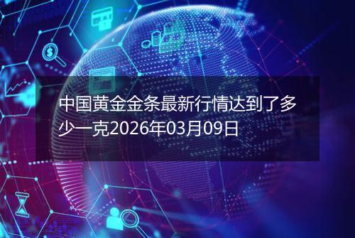 中国黄金金条最新行情达到了多少一克2026年03月09日