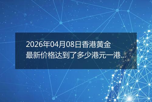 2026年04月08日香港黄金最新价格达到了多少港元一港两