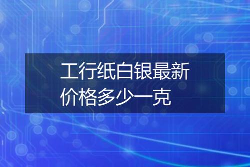 工行纸白银最新价格多少一克