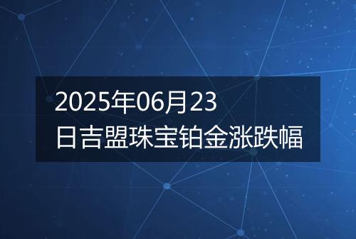 2025年06月23日吉盟珠宝铂金涨跌幅