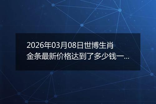 2026年03月08日世博生肖金条最新价格达到了多少钱一克