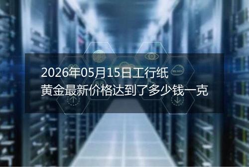 2026年05月15日工行纸黄金最新价格达到了多少钱一克