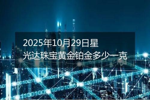 2025年10月29日星光达珠宝黄金铂金多少一克