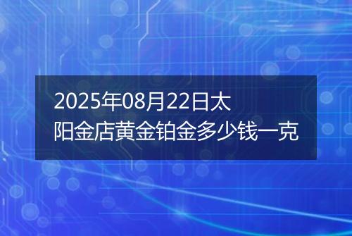 2025年08月22日太阳金店黄金铂金多少钱一克