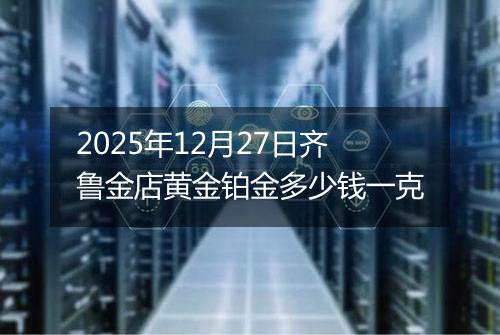 2025年12月27日齐鲁金店黄金铂金多少钱一克
