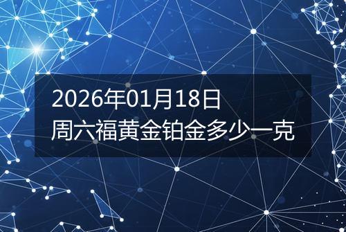 2026年01月18日周六福黄金铂金多少一克
