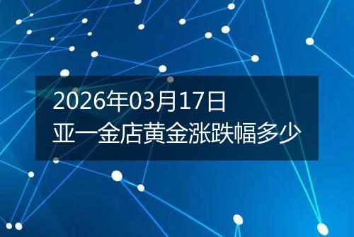 2026年03月17日亚一金店黄金涨跌幅多少
