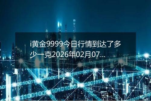 i黄金9999今日行情到达了多少一克2026年02月07日