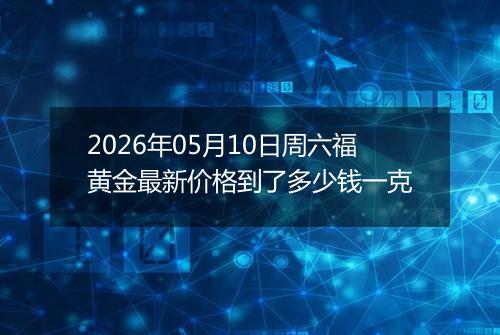 2026年05月10日周六福黄金最新价格到了多少钱一克