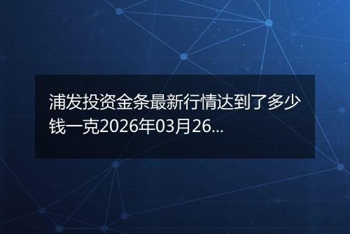 浦发投资金条最新行情达到了多少钱一克2026年03月26日