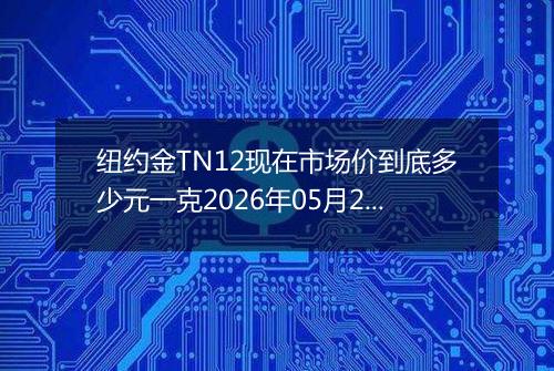 纽约金TN12现在市场价到底多少元一克2026年05月22日