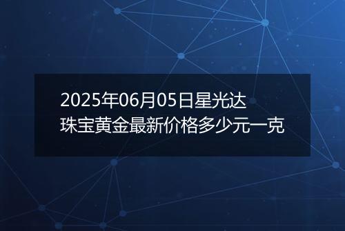 2025年06月05日星光达珠宝黄金最新价格多少元一克