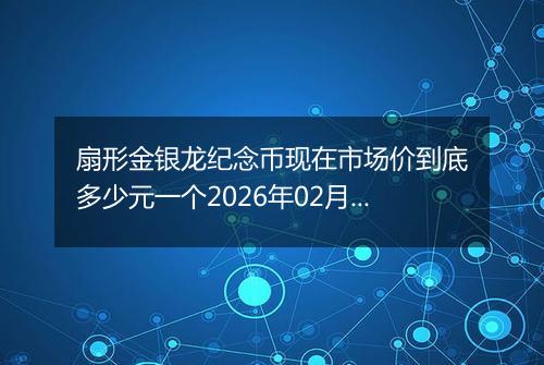 扇形金银龙纪念币现在市场价到底多少元一个2026年02月10日