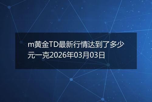 m黄金TD最新行情达到了多少元一克2026年03月03日