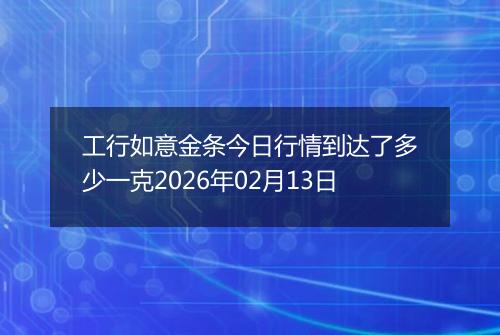 工行如意金条今日行情到达了多少一克2026年02月13日