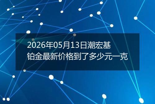 2026年05月13日潮宏基铂金最新价格到了多少元一克