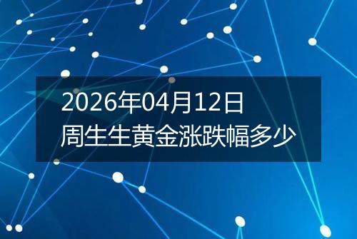 2026年04月12日周生生黄金涨跌幅多少