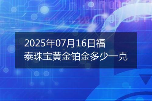 2025年07月16日福泰珠宝黄金铂金多少一克