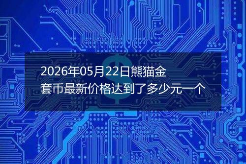 2026年05月22日熊猫金套币最新价格达到了多少元一个
