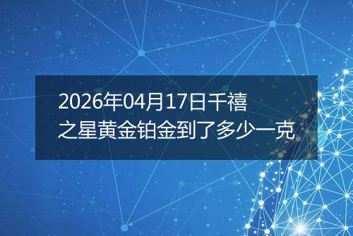 2026年04月17日千禧之星黄金铂金到了多少一克