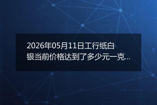 2026年05月11日工行纸白银当前价格达到了多少元一克2026年05月11日