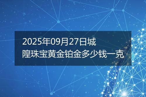 2025年09月27日城隍珠宝黄金铂金多少钱一克