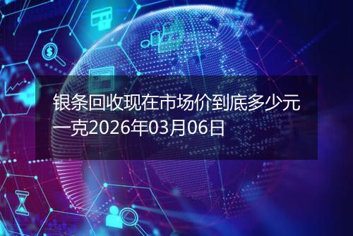 银条回收现在市场价到底多少元一克2026年03月06日