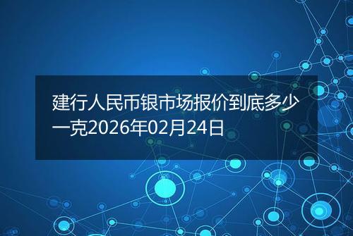 建行人民币银市场报价到底多少一克2026年02月24日