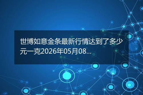 世博如意金条最新行情达到了多少元一克2026年05月08日