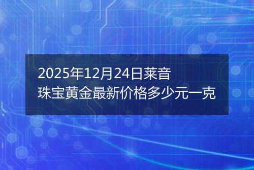 2025年12月24日莱音珠宝黄金最新价格多少元一克