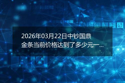 2026年03月22日中钞国鼎金条当前价格达到了多少元一克2026年03月22日