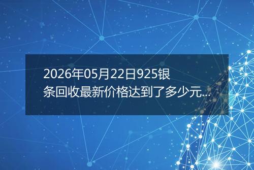 2026年05月22日925银条回收最新价格达到了多少元一克