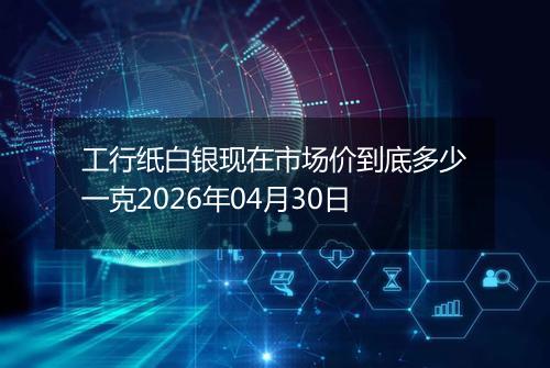 工行纸白银现在市场价到底多少一克2026年04月30日