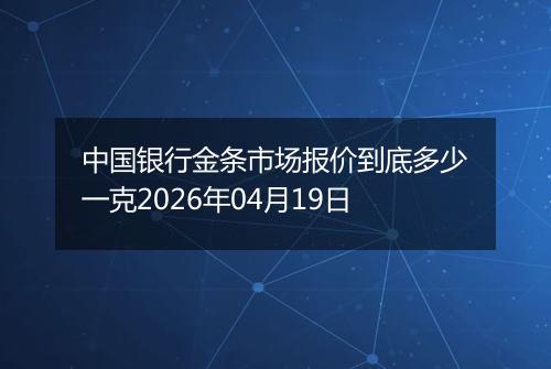 中国银行金条市场报价到底多少一克2026年04月19日
