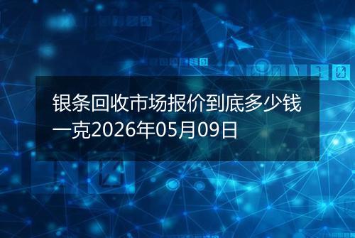 银条回收市场报价到底多少钱一克2026年05月09日