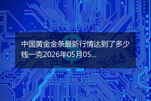 中国黄金金条最新行情达到了多少钱一克2026年05月05日