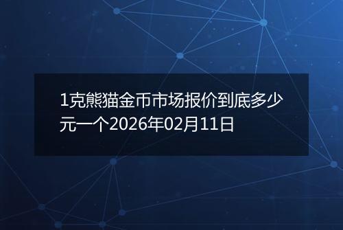 1克熊猫金币市场报价到底多少元一个2026年02月11日