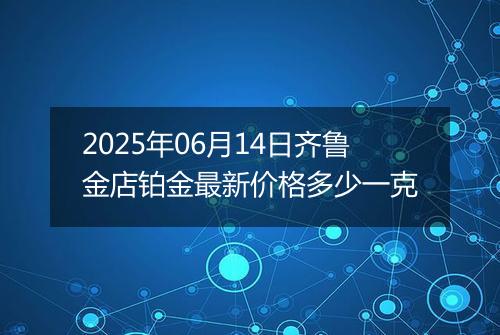 2025年06月14日齐鲁金店铂金最新价格多少一克
