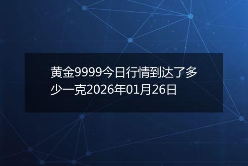 黄金9999今日行情到达了多少一克2026年01月26日