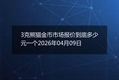 3克熊猫金币市场报价到底多少元一个2026年04月09日
