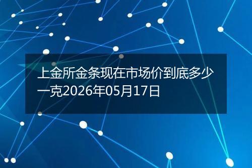 上金所金条现在市场价到底多少一克2026年05月17日