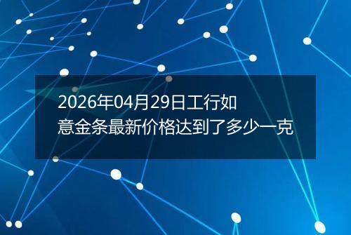 2026年04月29日工行如意金条最新价格达到了多少一克