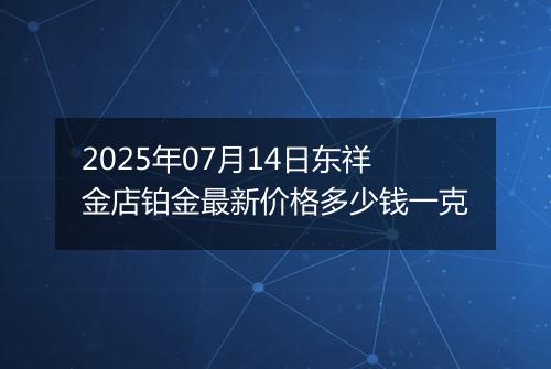 2025年07月14日东祥金店铂金最新价格多少钱一克