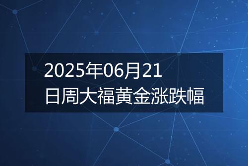 2025年06月21日周大福黄金涨跌幅