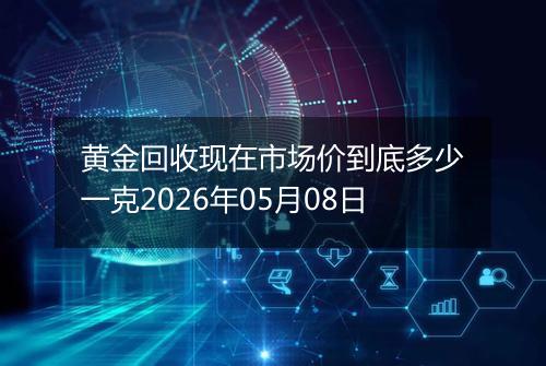 黄金回收现在市场价到底多少一克2026年05月08日