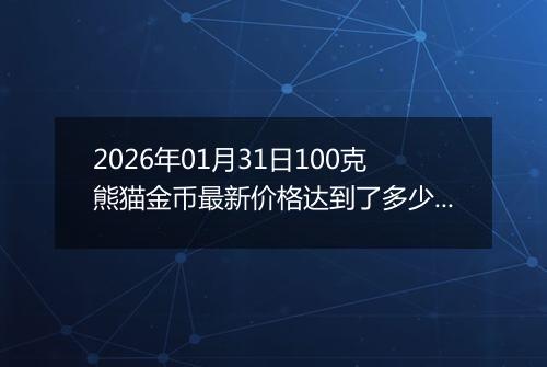 2026年01月31日100克熊猫金币最新价格达到了多少元一个