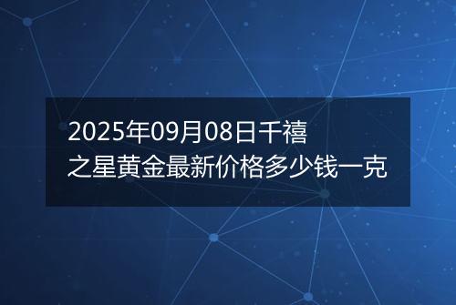 2025年09月08日千禧之星黄金最新价格多少钱一克