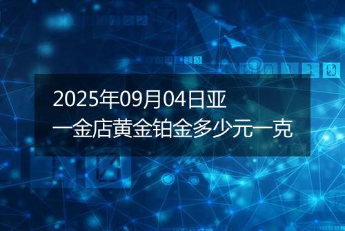 2025年09月04日亚一金店黄金铂金多少元一克